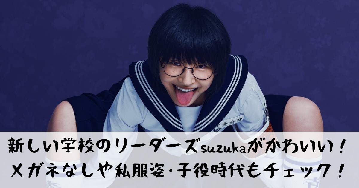 新しい学校のリーダーズsuzukaがかわいい！メガネなしや私服姿･子役時代もチェック！